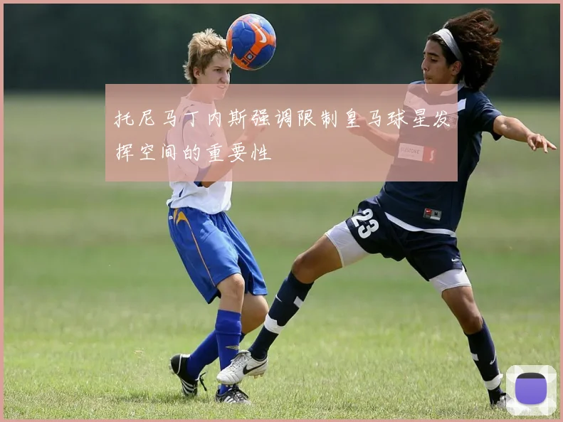 托尼马丁内斯强调限制皇马球星发挥空间的重要性