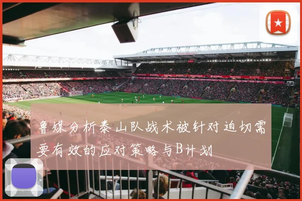 鲁媒分析泰山队战术被针对迫切需要有效的应对策略与B计划