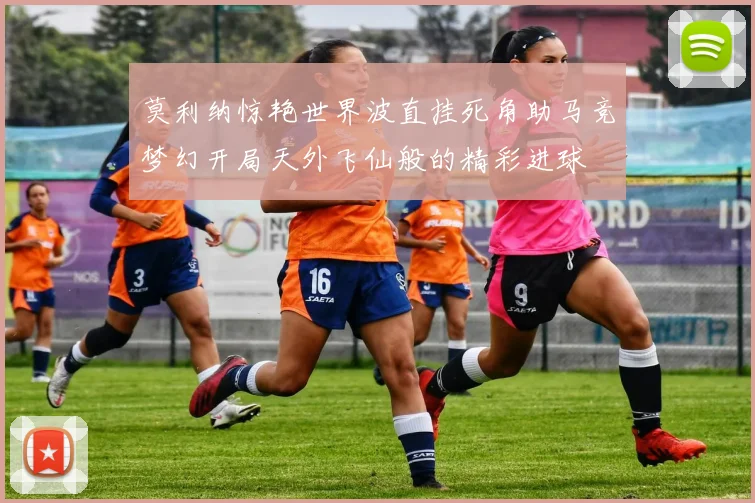 莫利纳惊艳世界波直挂死角助马竞梦幻开局天外飞仙般的精彩进球