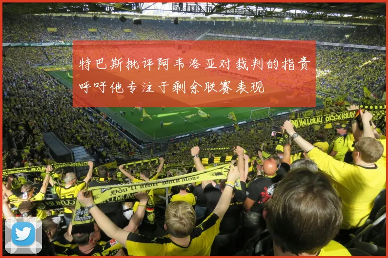 特巴斯批评阿韦洛亚对裁判的指责呼吁他专注于剩余联赛表现