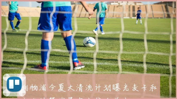 利物浦今夏大清洗计划曝光麦卡和加克波等球员在出售名单中