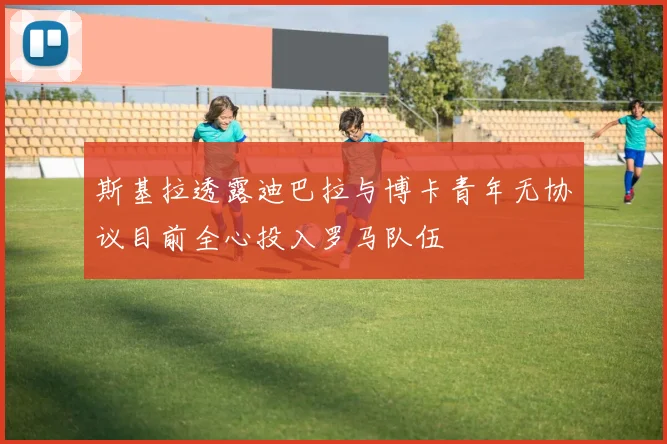 斯基拉透露迪巴拉与博卡青年无协议目前全心投入罗马队伍