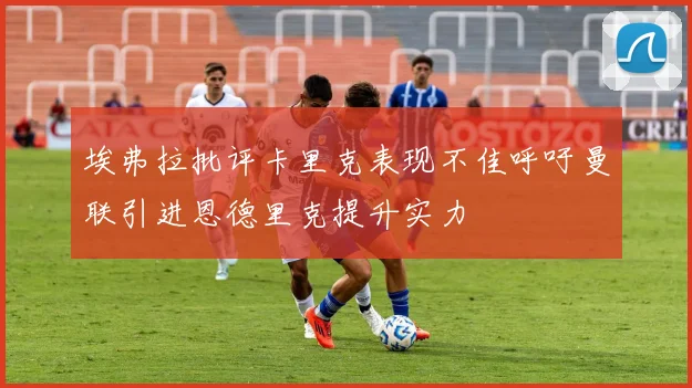 埃弗拉批评卡里克表现不佳呼吁曼联引进恩德里克提升实力