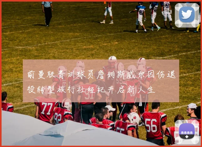 前曼联青训球员詹姆斯威尔因伤退役转型旅行社经纪开启新人生