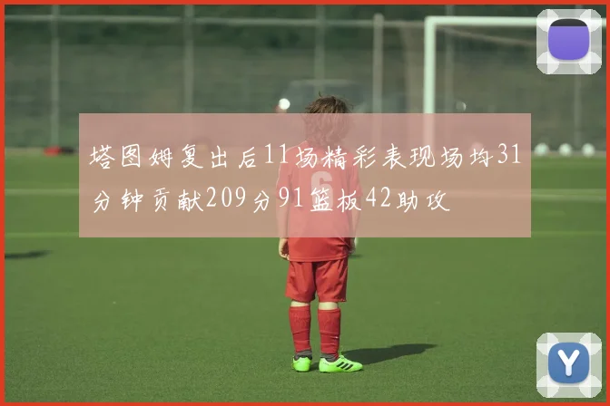 塔图姆复出后11场精彩表现场均31分钟贡献209分91篮板42助攻