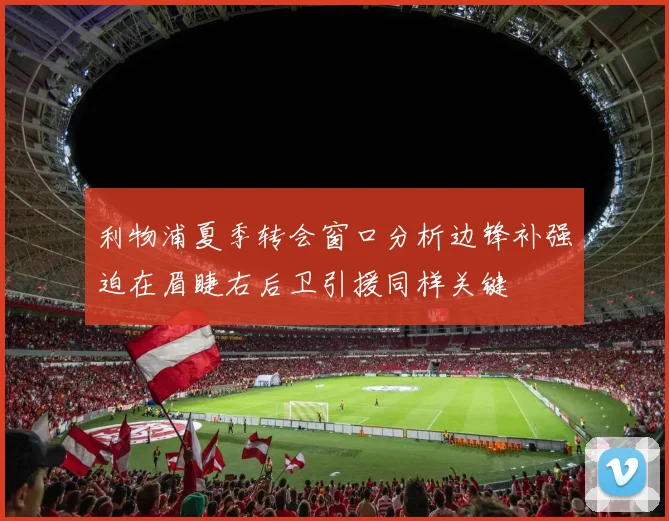 利物浦夏季转会窗口分析边锋补强迫在眉睫右后卫引援同样关键