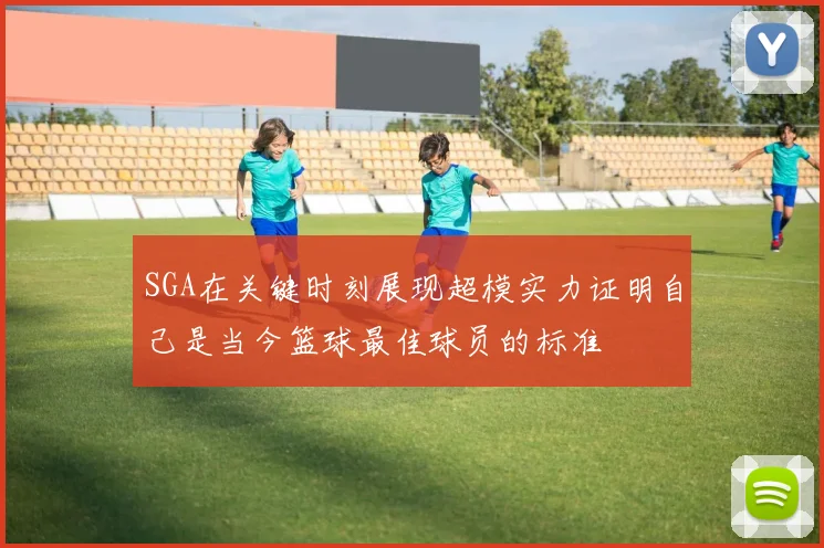 SGA在关键时刻展现超模实力证明自己是当今篮球最佳球员的标准