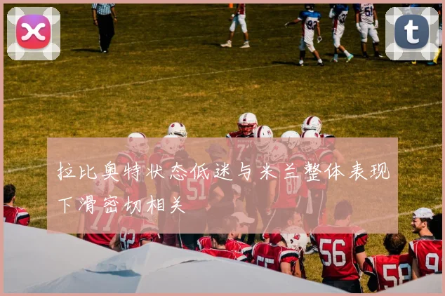 拉比奥特状态低迷与米兰整体表现下滑密切相关